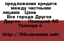 предложение кредита между частными лицами › Цена ­ 5 000 000 - Все города Другое » Другое   . Ненецкий АО,Топседа п.